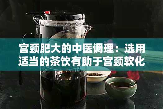 宫颈肥大的中医调理：选用适当的茶饮有助于宫颈软化与健