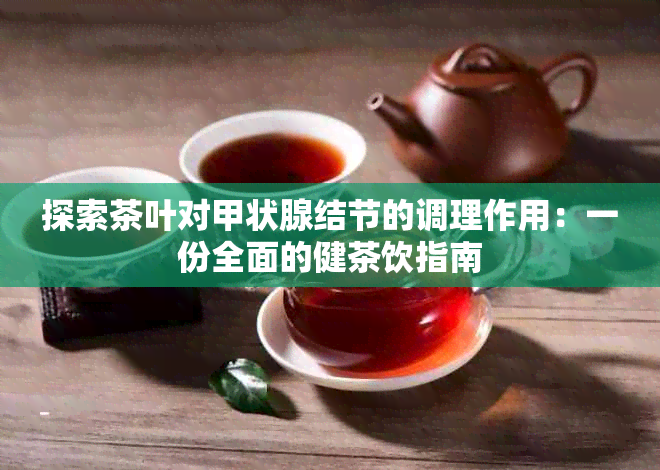 探索茶叶对甲状腺结节的调理作用：一份全面的健茶饮指南