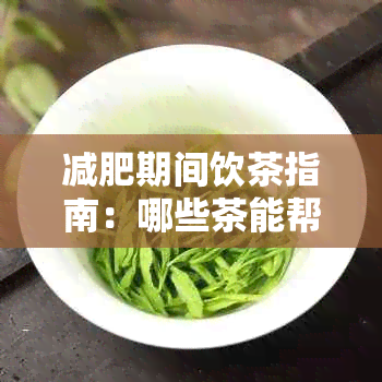 减肥期间饮茶指南：哪些茶能帮助燃烧脂肪？如何选择合适的茶品？