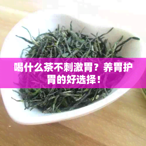 喝什么茶不刺激胃？养胃护胃的好选择！