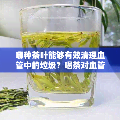 哪种茶叶能够有效清理血管中的垃圾？喝茶对血管健的影响及推荐茶品