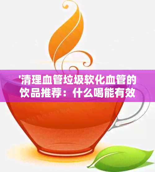 '清理血管垃圾软化血管的饮品推荐：什么喝能有效达到这一效果？'