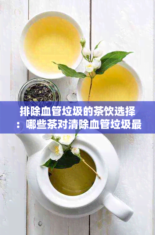 排除血管垃圾的茶饮选择：哪些茶对清除血管垃圾最为有效？