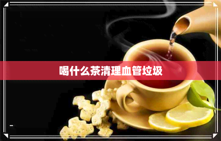 喝什么茶清理血管垃圾