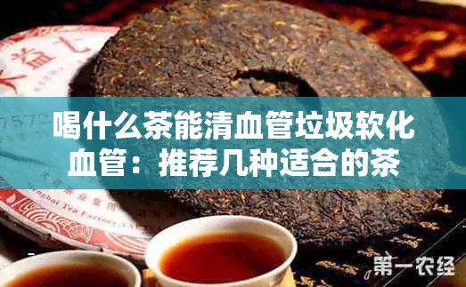 喝什么茶能清血管垃圾软化血管：推荐几种适合的茶