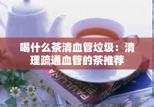 喝什么茶清血管垃圾：清理疏通血管的茶推荐