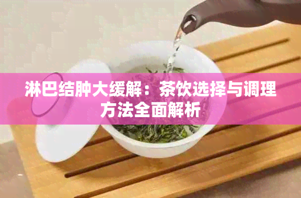 淋巴结肿大缓解：茶饮选择与调理方法全面解析