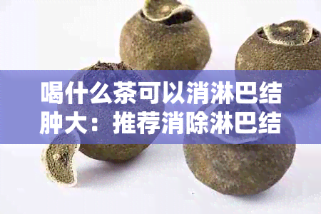 喝什么茶可以消淋巴结肿大：推荐消除淋巴结肿胀的茶饮及功效。