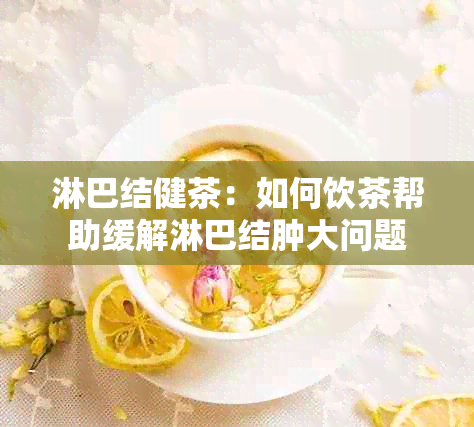 淋巴结健茶：如何饮茶帮助缓解淋巴结肿大问题