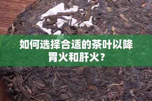 如何选择合适的茶叶以降胃火和肝火？