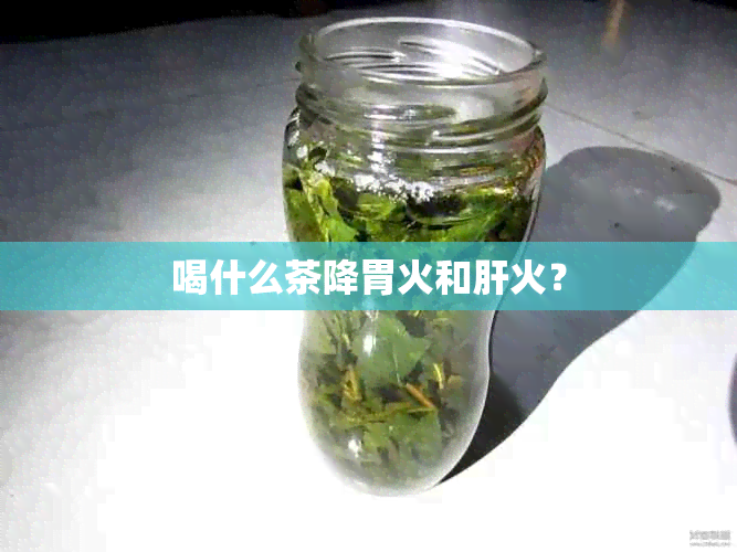 喝什么茶降胃火和肝火？