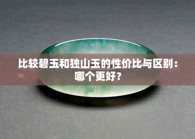 比较碧玉和独山玉的性价比与区别：哪个更好？