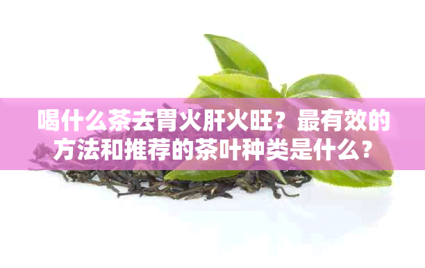 喝什么茶去胃火肝火旺？最有效的方法和推荐的茶叶种类是什么？