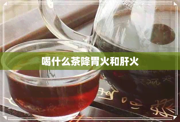 喝什么茶降胃火和肝火