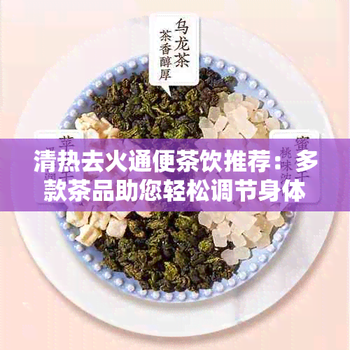 清热去火通便茶饮推荐：多款茶品助您轻松调节身体状况，解决便秘问题