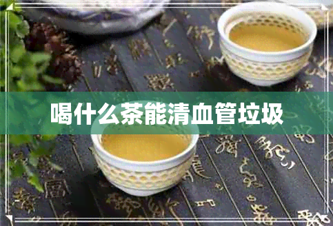 喝什么茶能清血管垃圾