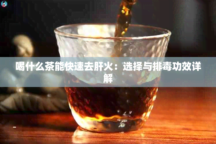 喝什么茶能快速去肝火：选择与排功效详解