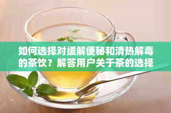 如何选择对缓解便秘和清热解的茶饮？解答用户关于茶的选择和功效疑问