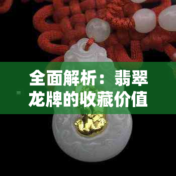 全面解析：翡翠龙牌的收藏价值、鉴别方法与市场行情，助你做出明智投资决策