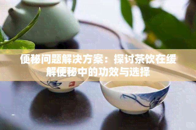 便秘问题解决方案：探讨茶饮在缓解便秘中的功效与选择