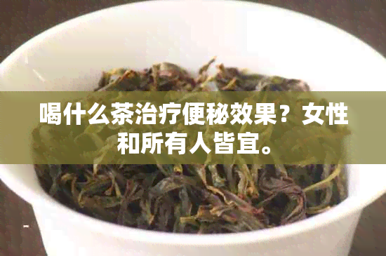 喝什么茶治疗便秘效果？女性和所有人皆宜。