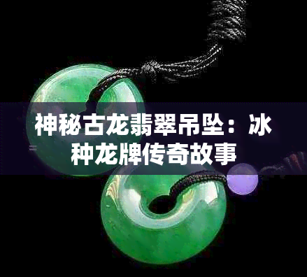 神秘古龙翡翠吊坠：冰种龙牌传奇故事