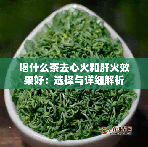 喝什么茶去心火和肝火效果好：选择与详细解析