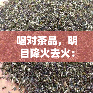 喝对茶品，明目降火去火：茶水选择指南与功效解析