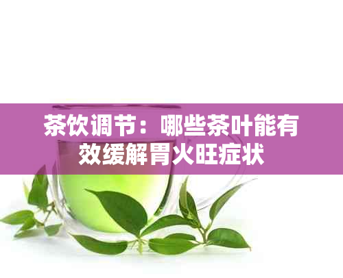 茶饮调节：哪些茶叶能有效缓解胃火旺症状