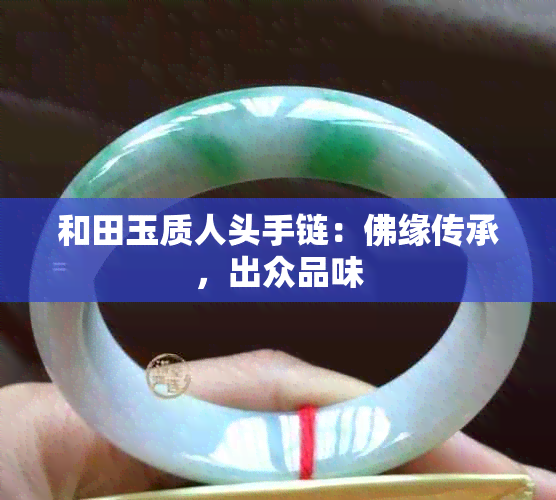 和田玉质人头手链：佛缘传承，出众品味