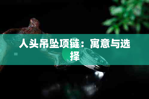 人头吊坠项链：寓意与选择