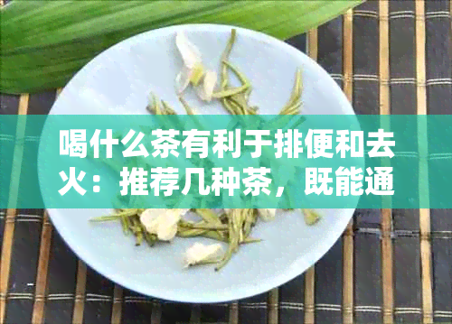 喝什么茶有利于排便和去火：推荐几种茶，既能通便又能清热解。