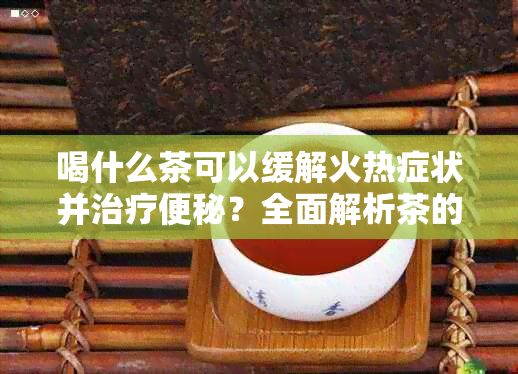 喝什么茶可以缓解火热症状并治疗便秘？全面解析茶的种类与功效