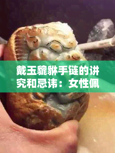 戴玉貔貅手链的讲究和忌讳：女性佩戴的意义与注意事项