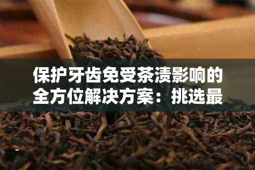 保护牙齿免受茶渍影响的全方位解决方案：挑选最适合的茶及饮用方法