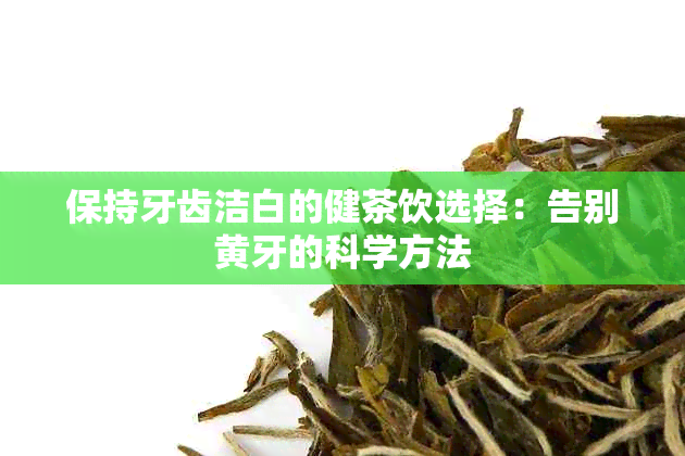 保持牙齿洁白的健茶饮选择：告别黄牙的科学方法