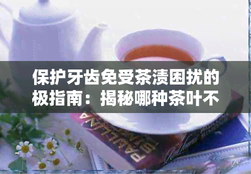 保护牙齿免受茶渍困扰的极指南：揭秘哪种茶叶不会让牙齿变黄