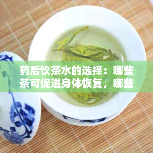 后饮茶水的选择：哪些茶可促进身体恢复，哪些茶应避免？