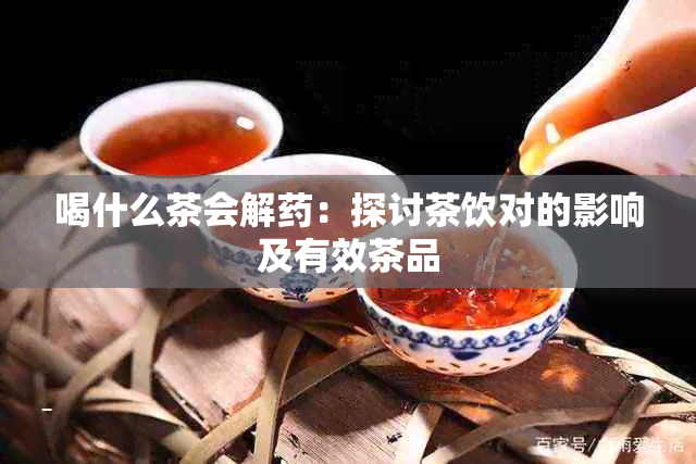 喝什么茶会解：探讨茶饮对的影响及有效茶品