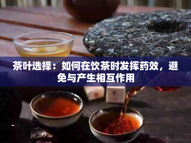 茶叶选择：如何在饮茶时发挥效，避免与产生相互作用