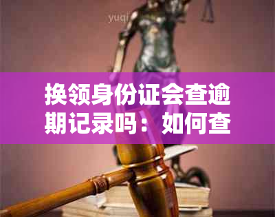 换领身份证会查逾期记录吗：如何查询与处理