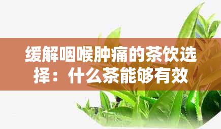 缓解咽喉肿痛的茶饮选择：什么茶能够有效治疗咽喉不适？