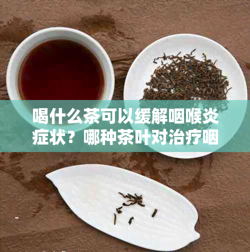 喝什么茶可以缓解咽喉炎症状？哪种茶叶对治疗咽喉炎最有效？