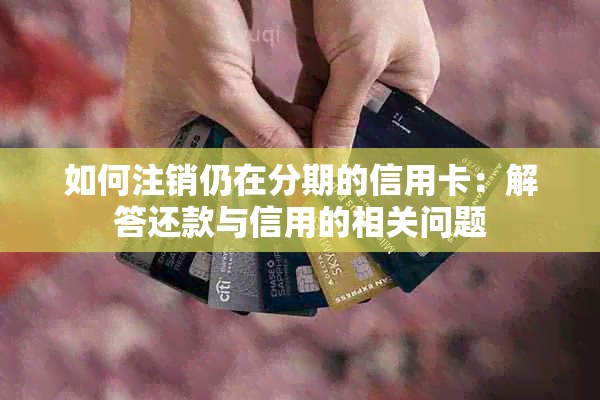 如何注销仍在分期的信用卡：解答还款与信用的相关问题