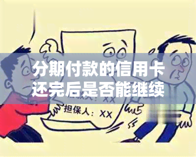 分期付款的信用卡还完后是否能继续使用？安全吗？如何操作？