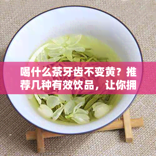 喝什么茶牙齿不变黄？推荐几种有效饮品，让你拥有洁白牙齿。