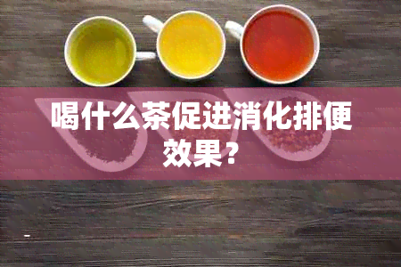 喝什么茶促进消化排便效果？