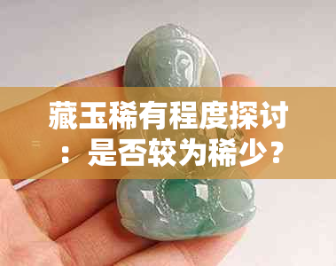 藏玉稀有程度探讨：是否较为稀少？