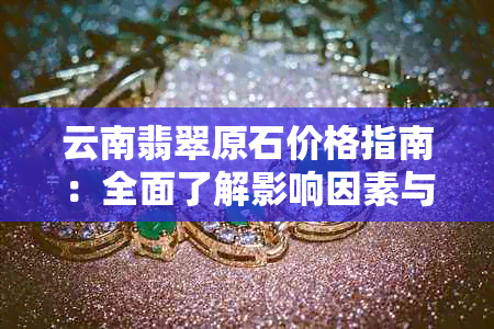 云南翡翠原石价格指南：全面了解影响因素与市场行情，助您做出明智购买决策