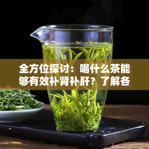 全方位探讨：喝什么茶能够有效补肾补肝？了解各种茶的益处及注意事项